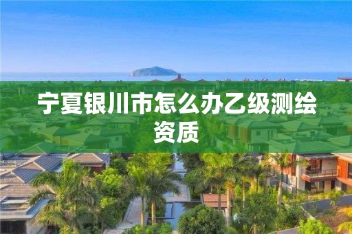 寧夏銀川市怎么辦乙級(jí)測(cè)繪資質(zhì)