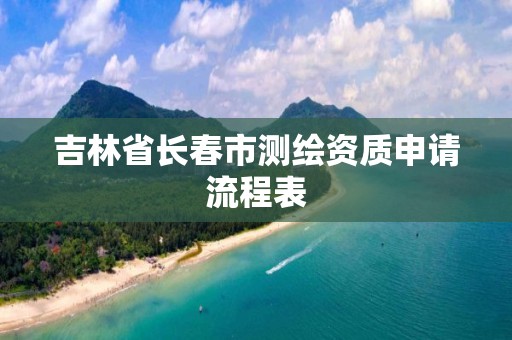 吉林省長春市測繪資質申請流程表