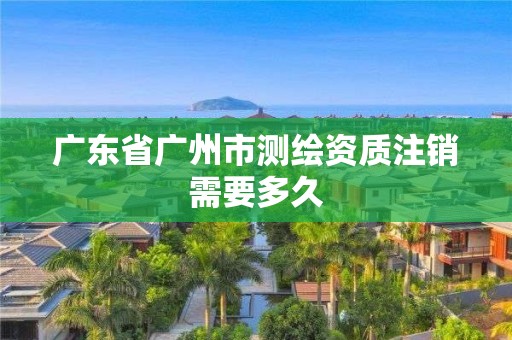 廣東省廣州市測(cè)繪資質(zhì)注銷(xiāo)需要多久