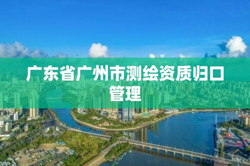 廣東省廣州市測繪資質歸口管理