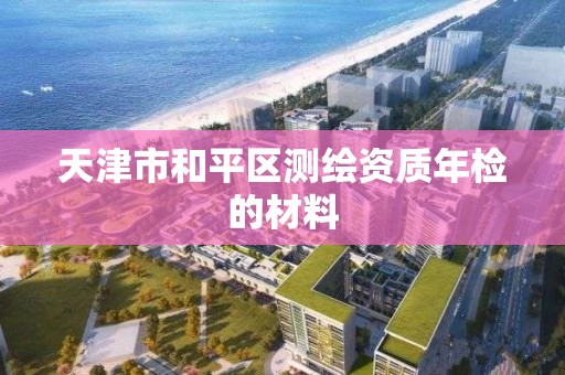 天津市和平區(qū)測繪資質年檢的材料