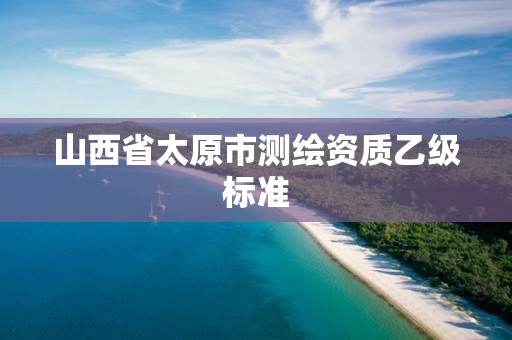 山西省太原市測繪資質乙級標準