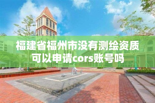 福建省福州市沒有測繪資質可以申請cors賬號嗎