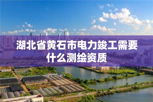 湖北省黃石市電力竣工需要什么測繪資質