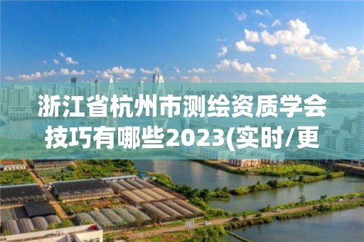 浙江省杭州市測繪資質學會技巧有哪些2023(實時/更新中)