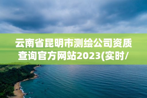 云南省昆明市測繪公司資質查詢官方網站2023(實時/更新中)