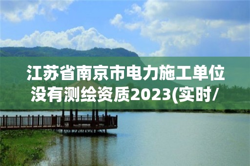 江蘇省南京市電力施工單位沒有測繪資質2023(實時/更新中)