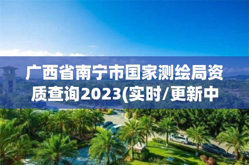 廣西省南寧市國家測繪局資質查詢2023(實時/更新中)