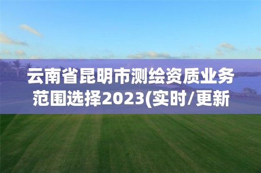 云南省昆明市測繪資質業務范圍選擇2023(實時/更新中)