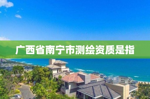 廣西省南寧市測繪資質是指