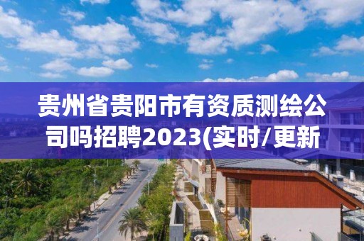 貴州省貴陽市有資質測繪公司嗎招聘2023(實時/更新中)