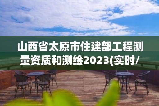 山西省太原市住建部工程測量資質和測繪2023(實時/更新中)