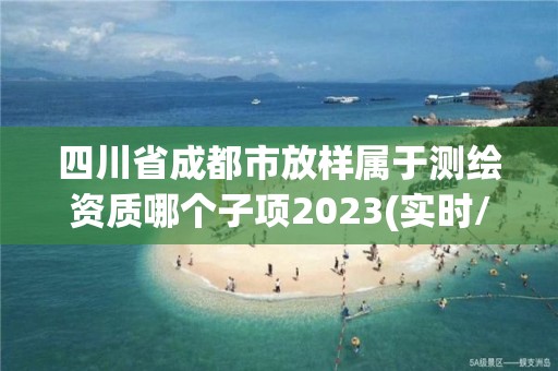 四川省成都市放樣屬于測繪資質哪個子項2023(實時/更新中)