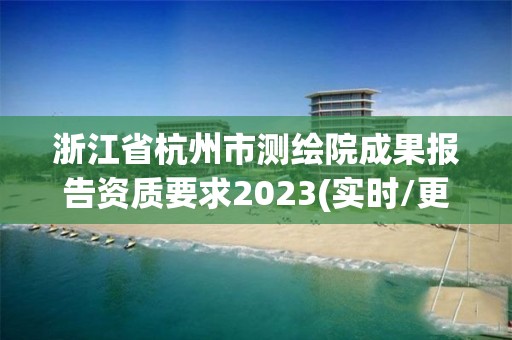 浙江省杭州市測繪院成果報告資質要求2023(實時/更新中)