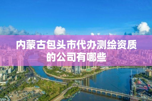 內蒙古包頭市代辦測繪資質的公司有哪些