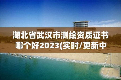 湖北省武漢市測繪資質證書哪個好2023(實時/更新中)