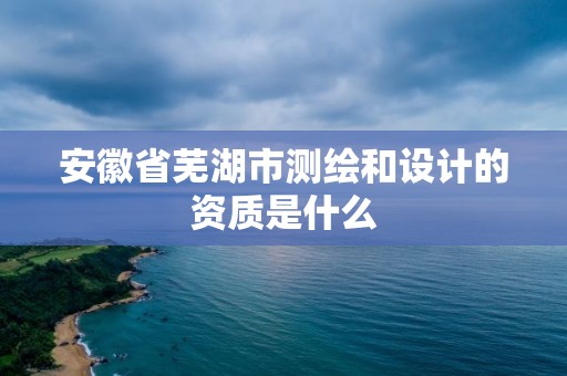 安徽省蕪湖市測繪和設計的資質是什么