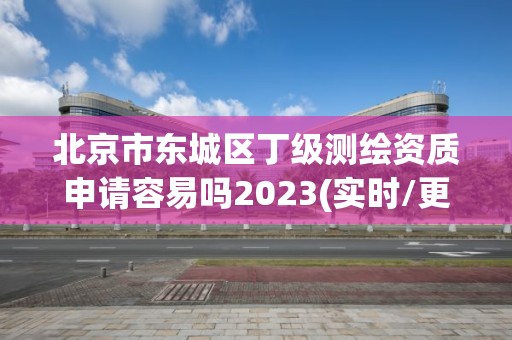 北京市東城區丁級測繪資質申請容易嗎2023(實時/更新中)