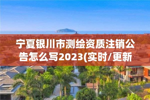 寧夏銀川市測繪資質(zhì)注銷公告怎么寫2023(實(shí)時/更新中)