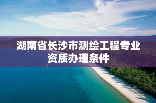 湖南省長沙市測繪工程專業資質辦理條件