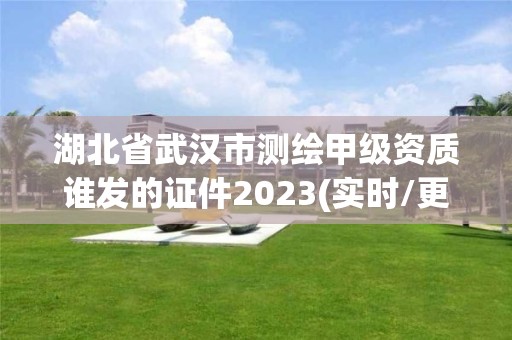 湖北省武漢市測繪甲級資質誰發的證件2023(實時/更新中)