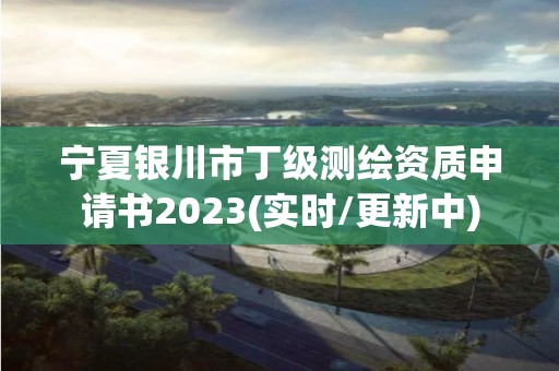 寧夏銀川市丁級測繪資質申請書2023(實時/更新中)