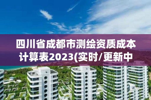 四川省成都市測(cè)繪資質(zhì)成本計(jì)算表2023(實(shí)時(shí)/更新中)