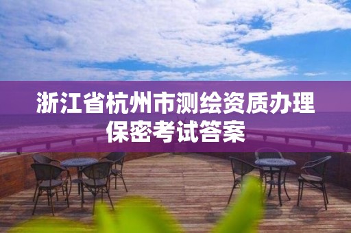 浙江省杭州市測繪資質辦理保密考試答案