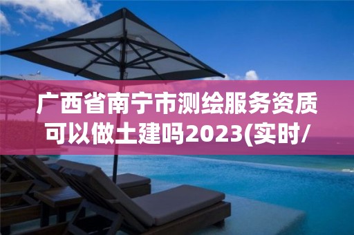 廣西省南寧市測繪服務資質可以做土建嗎2023(實時/更新中)