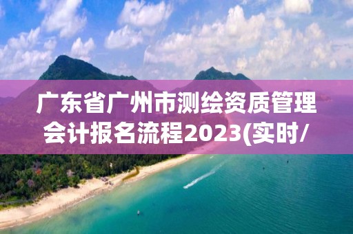 廣東省廣州市測繪資質管理會計報名流程2023(實時/更新中)