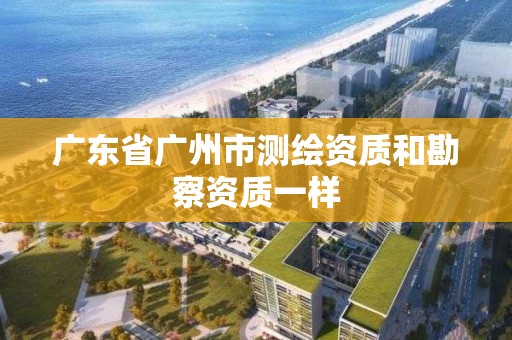 廣東省廣州市測繪資質和勘察資質一樣