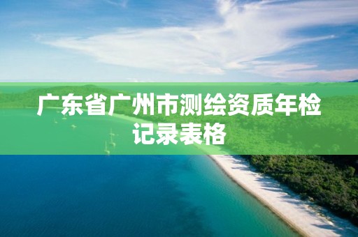 廣東省廣州市測繪資質年檢記錄表格