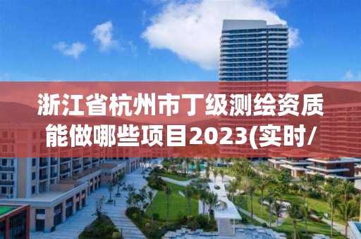 浙江省杭州市丁級測繪資質能做哪些項目2023(實時/更新中)