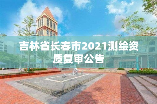 吉林省長春市2021測繪資質(zhì)復(fù)審公告