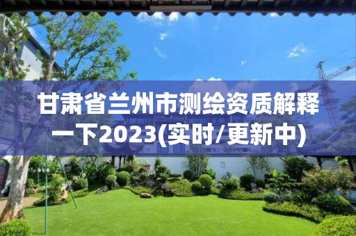 甘肅省蘭州市測繪資質解釋一下2023(實時/更新中)