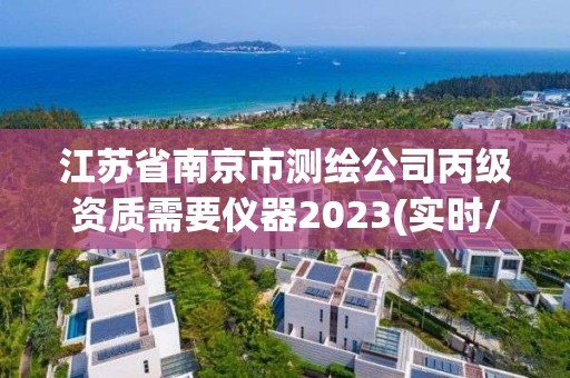 江蘇省南京市測繪公司丙級資質需要儀器2023(實時/更新中)