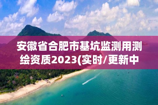 安徽省合肥市基坑監(jiān)測用測繪資質(zhì)2023(實時/更新中)