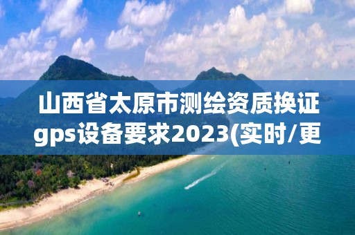 山西省太原市測繪資質換證gps設備要求2023(實時/更新中)