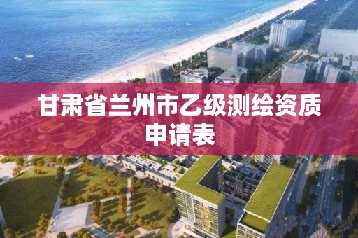 甘肅省蘭州市乙級測繪資質申請表