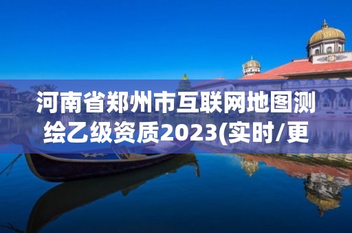 河南省鄭州市互聯網地圖測繪乙級資質2023(實時/更新中)