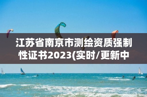 江蘇省南京市測繪資質強制性證書2023(實時/更新中)