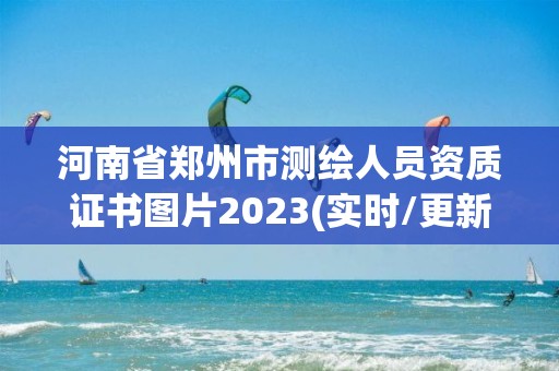 河南省鄭州市測(cè)繪人員資質(zhì)證書(shū)圖片2023(實(shí)時(shí)/更新中)