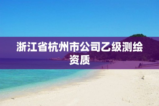 浙江省杭州市公司乙級測繪資質