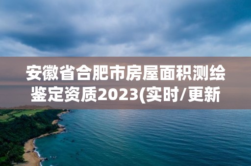 安徽省合肥市房屋面積測繪鑒定資質2023(實時/更新中)