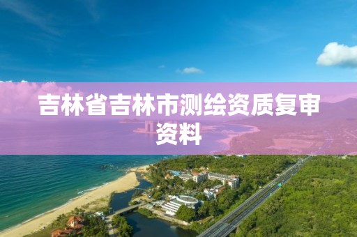 吉林省吉林市測繪資質復審資料