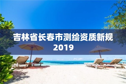 吉林省長春市測繪資質新規2019