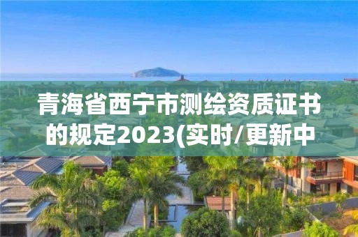 青海省西寧市測繪資質證書的規定2023(實時/更新中)