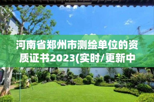 河南省鄭州市測繪單位的資質證書2023(實時/更新中)