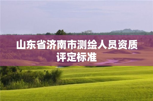 山東省濟(jì)南市測(cè)繪人員資質(zhì)評(píng)定標(biāo)準(zhǔn)