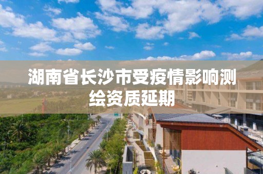 湖南省長沙市受疫情影響測繪資質延期